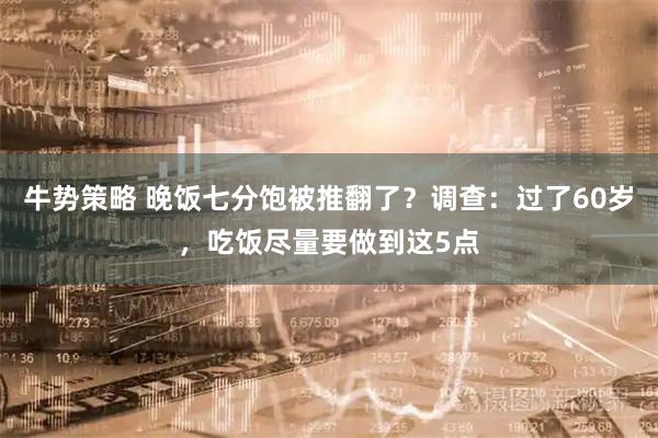 牛势策略 晚饭七分饱被推翻了？调查：过了60岁，吃饭尽量要做到这5点