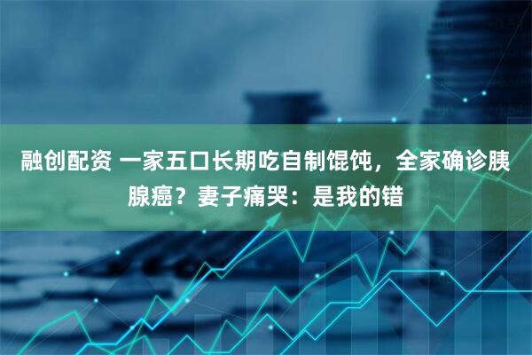 融创配资 一家五口长期吃自制馄饨，全家确诊胰腺癌？妻子痛哭：是我的错