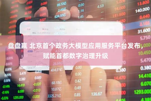 盘盘赢 北京首个政务大模型应用服务平台发布，赋能首都数字治理升级