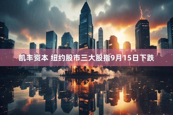 凯丰资本 纽约股市三大股指9月15日下跌