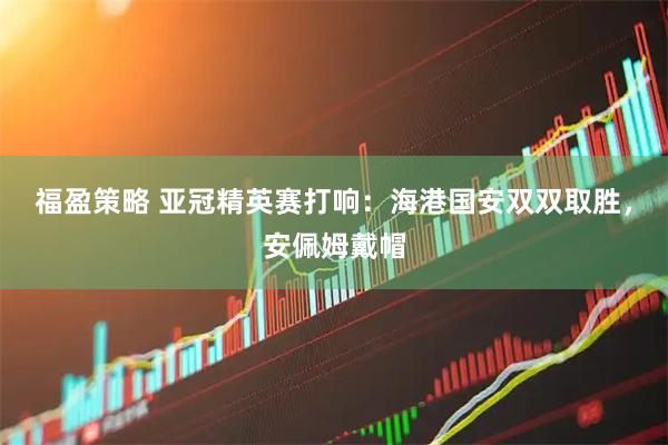 福盈策略 亚冠精英赛打响：海港国安双双取胜，安佩姆戴帽