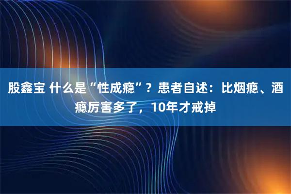 股鑫宝 什么是“性成瘾”？患者自述：比烟瘾、酒瘾厉害多了，10年才戒掉