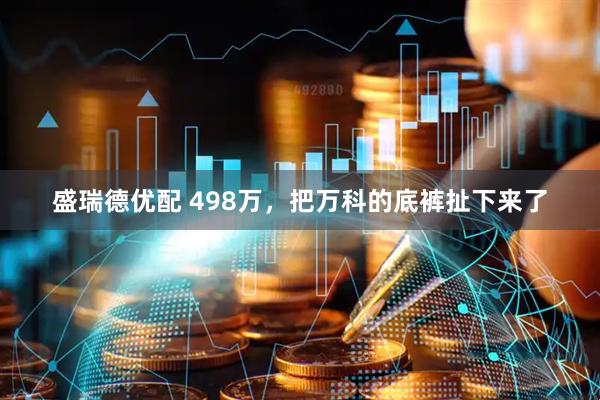 盛瑞德优配 498万，把万科的底裤扯下来了