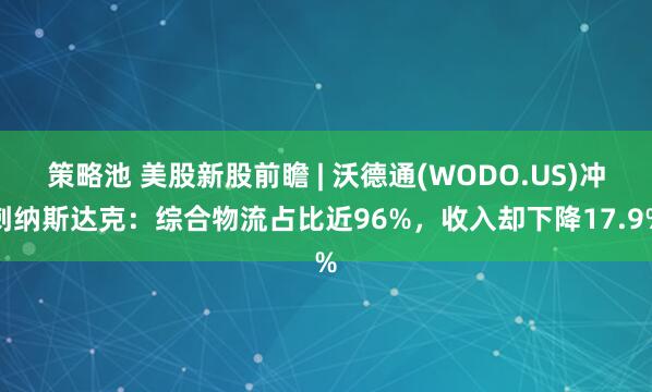 策略池 美股新股前瞻 | 沃德通(WODO.US)冲刺纳斯达克：综合物流占比近96%，收入却下降17.9%