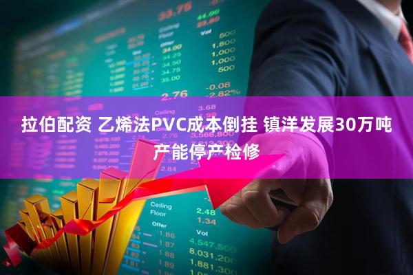 拉伯配资 乙烯法PVC成本倒挂 镇洋发展30万吨产能停产检修