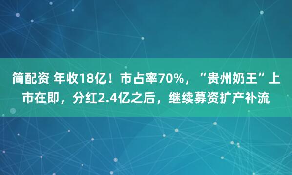 简配资 年收18亿！市占率70%，“贵州奶王”上市在即，分红2.4亿之后，继续募资扩产补流