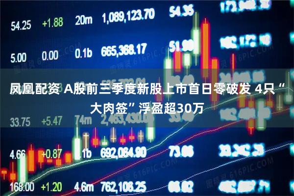 凤凰配资 A股前三季度新股上市首日零破发 4只“大肉签”浮盈超30万