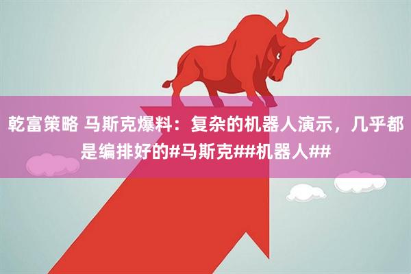 乾富策略 马斯克爆料：复杂的机器人演示，几乎都是编排好的#马斯克##机器人##
