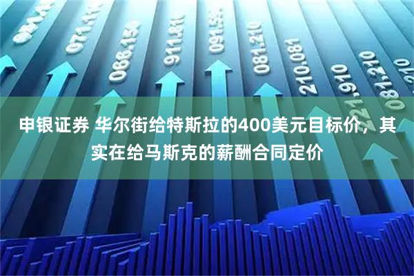 申银证券 华尔街给特斯拉的400美元目标价，其实在给马斯克的薪酬合同定价