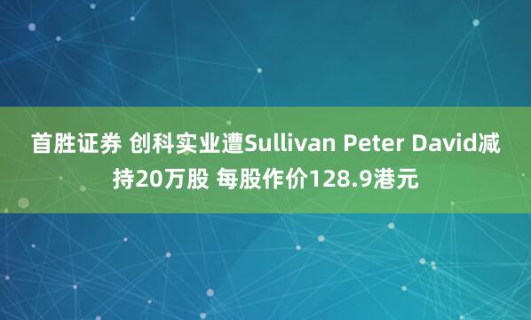 首胜证券 创科实业遭Sullivan Peter David减持20万股 每股作价128.9港元