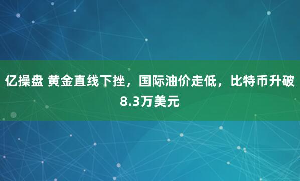 亿操盘 黄金直线下挫,国际油价走低,比特币升破8.3万美元