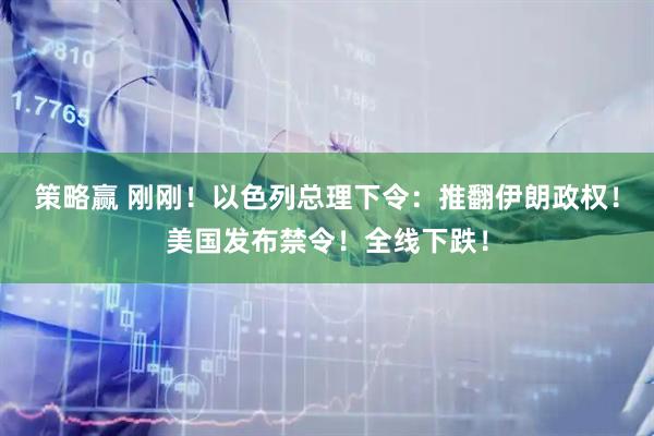 策略赢 刚刚！以色列总理下令：推翻伊朗政权！美国发布禁令！全线下跌！