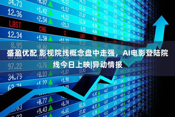 盛盈优配 影视院线概念盘中走强,AI电影登陆院线今日上映|异动情报