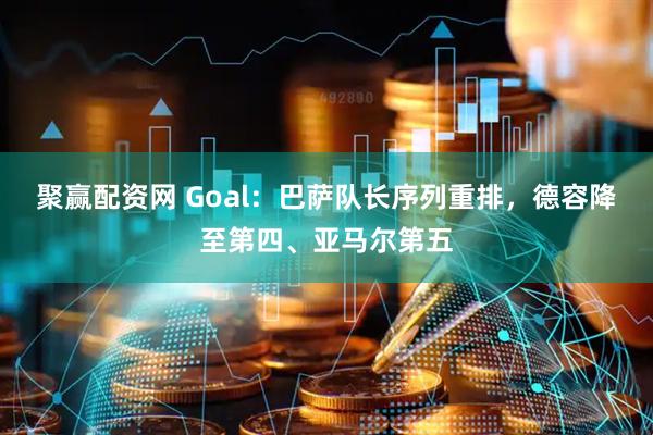 聚赢配资网 Goal:巴萨队长序列重排,德容降至第四、亚马尔第五