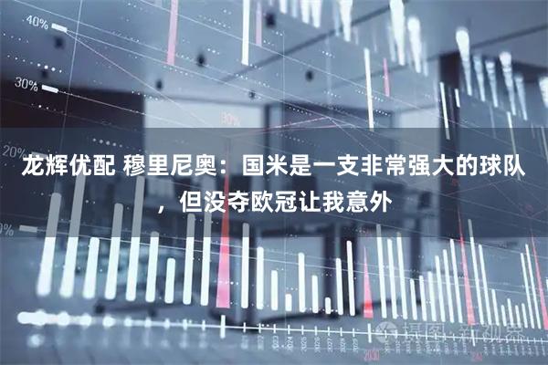 龙辉优配 穆里尼奥：国米是一支非常强大的球队，但没夺欧冠让我意外