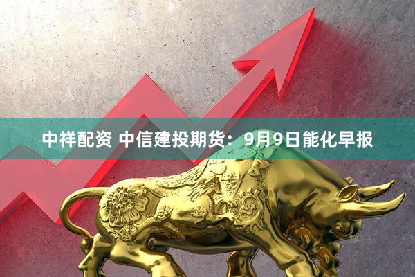 中祥配资 中信建投期货：9月9日能化早报