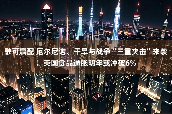 融可赢配 厄尔尼诺、干旱与战争“三重夹击”来袭！英国食品通胀明年或冲破6%