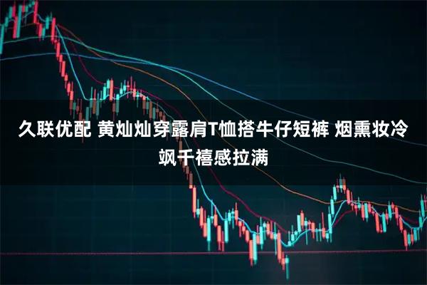 久联优配 黄灿灿穿露肩T恤搭牛仔短裤 烟熏妆冷飒千禧感拉满