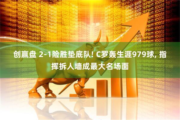创赢盘 2‑1险胜垫底队! C罗轰生涯979球, 指挥拆人墙成最大名场面