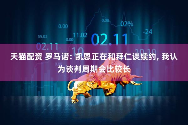 天猫配资 罗马诺: 凯恩正在和拜仁谈续约, 我认为谈判周期会比较长