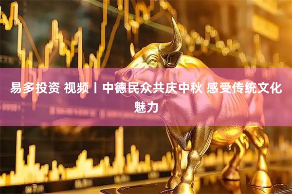 易多投资 视频丨中德民众共庆中秋 感受传统文化魅力