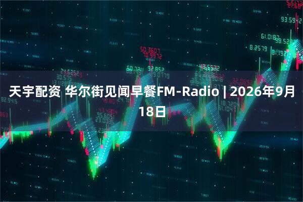 天宇配资 华尔街见闻早餐FM-Radio | 2026年9月18日