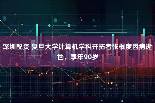 深圳配资 复旦大学计算机学科开拓者张根度因病逝世，享年90岁
