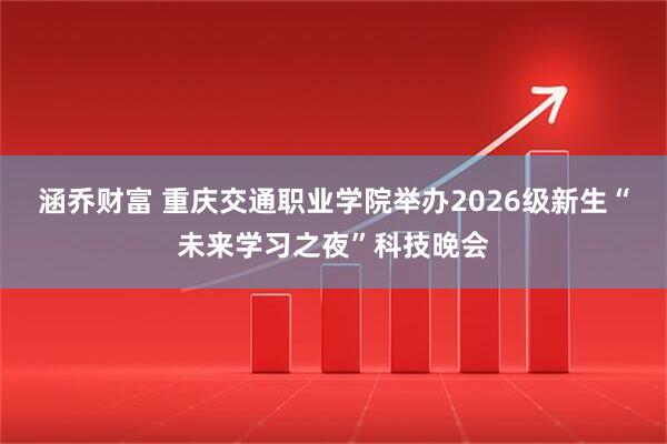 涵乔财富 重庆交通职业学院举办2026级新生“未来学习之夜”科技晚会