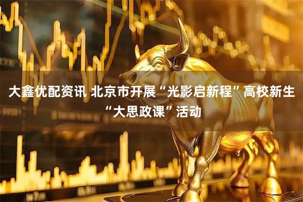 大鑫优配资讯 北京市开展“光影启新程”高校新生“大思政课”活动