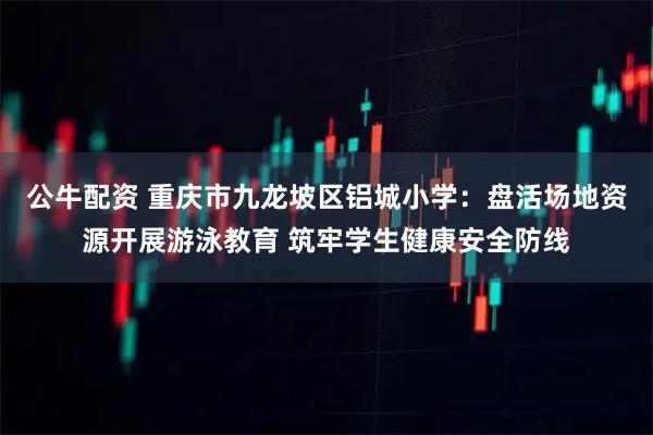 公牛配资 重庆市九龙坡区铝城小学：盘活场地资源开展游泳教育 筑牢学生健康安全防线