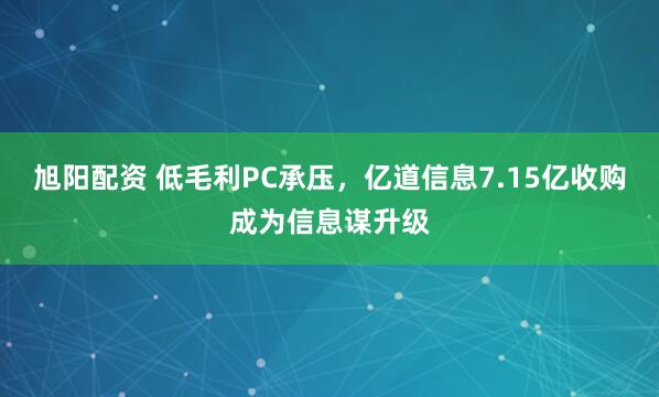 旭阳配资 低毛利PC承压，亿道信息7.15亿收购成为信息谋升级